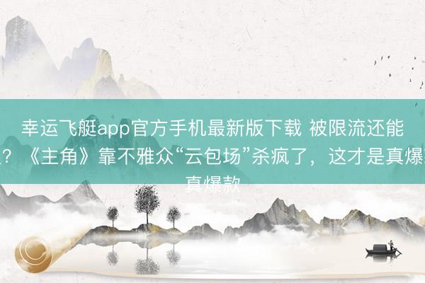 幸运飞艇app官方手机最新版下载 被限流还能火？《主角》靠不雅众“云包场”杀疯了，这才是真爆款