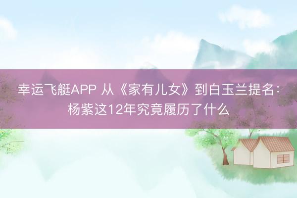 幸运飞艇APP 从《家有儿女》到白玉兰提名：杨紫这12年究竟履历了什么