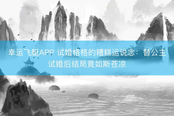 幸运飞艇APP 试婚格格的糟糕运说念：替公主试婚后结局竟如斯苍凉