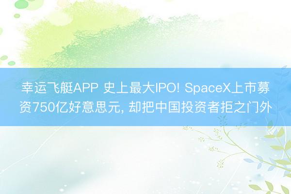 幸运飞艇APP 史上最大IPO! SpaceX上市募资750亿好意思元， 却把中国投资者拒之门外