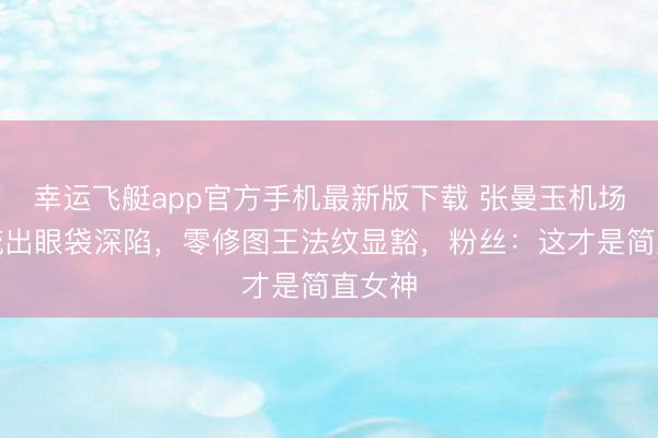幸运飞艇app官方手机最新版下载 张曼玉机场生图流出眼袋深陷，零修图王法纹显豁，粉丝：这才是简直女神