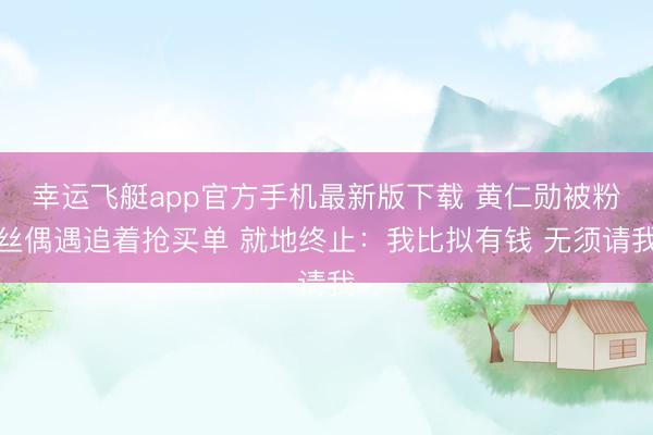 幸运飞艇app官方手机最新版下载 黄仁勋被粉丝偶遇追着抢买单 就地终止：我比拟有钱 无须请我