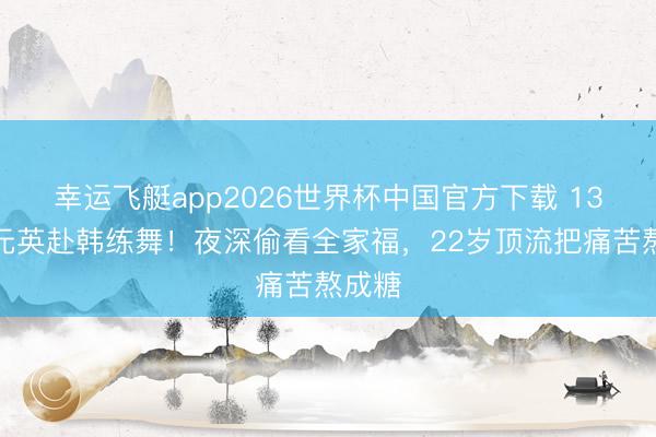 幸运飞艇app2026世界杯中国官方下载 13岁张元英赴韩练舞！夜深偷看全家福，22岁顶流把痛苦熬成糖