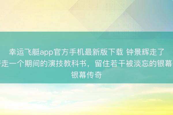 幸运飞艇app官方手机最新版下载 钟景辉走了，带走一个期间的演技教科书，留住若干被淡忘的银幕传奇