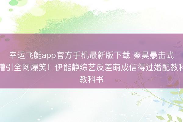 幸运飞艇app官方手机最新版下载 秦昊暴击式吐槽引全网爆笑！伊能静综艺反差萌成信得过婚配教科书