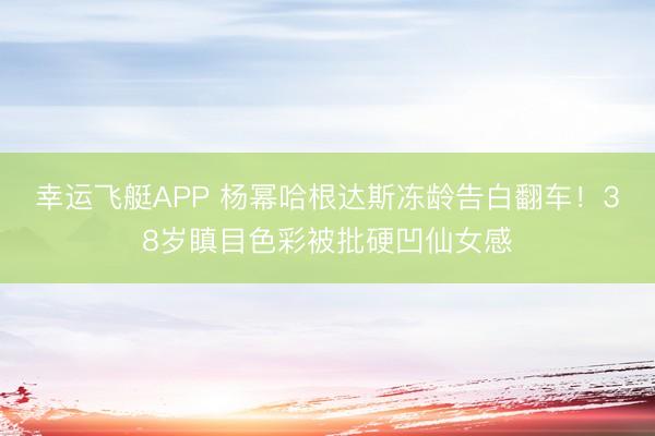 幸运飞艇APP 杨幂哈根达斯冻龄告白翻车!38岁瞋目色彩被批硬凹仙女感