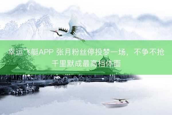 幸运飞艇APP 张月粉丝停投梦一场,不争不抢千里默成最高档体面