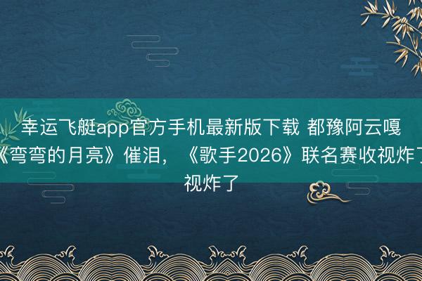 幸运飞艇app官方手机最新版下载 都豫阿云嘎《弯弯的月亮》催泪，《歌手2026》联名赛收视炸了