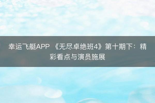 幸运飞艇APP 《无尽卓绝班4》第十期下：精彩看点与演员施展