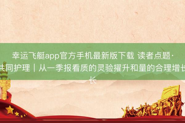 幸运飞艇app官方手机最新版下载 读者点题·共同护理｜从一季报看质的灵验擢升和量的合理增长