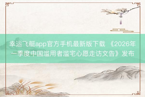 幸运飞艇app官方手机最新版下载 《2026年一季度中国滥用者滥宅心愿走访文告》发布