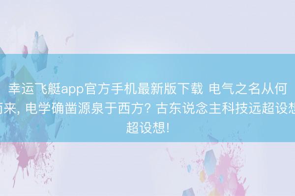 幸运飞艇app官方手机最新版下载 电气之名从何而来， 电学确凿源泉于西方? 古东说念主科技远超设想!