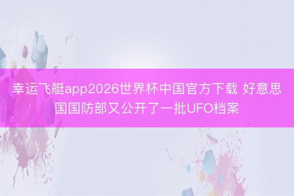 幸运飞艇app2026世界杯中国官方下载 好意思国国防部又公开了一批UFO档案