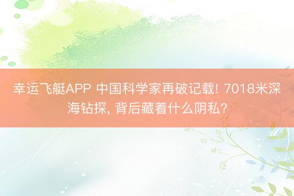 幸运飞艇APP 中国科学家再破记载! 7018米深海钻探， 背后藏着什么阴私?