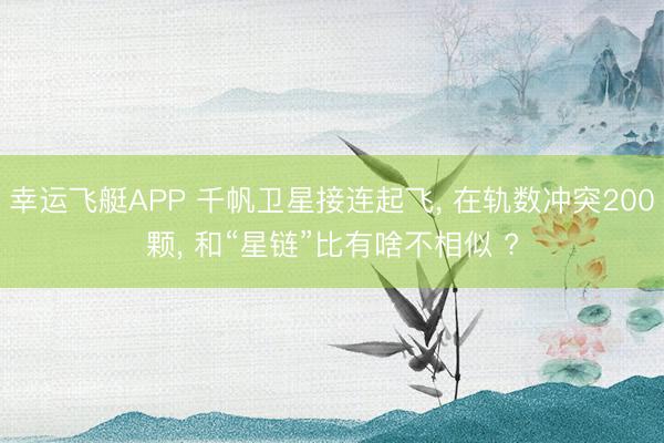 幸运飞艇APP 千帆卫星接连起飞， 在轨数冲突200颗， 和“星链”比有啥不相似 ?