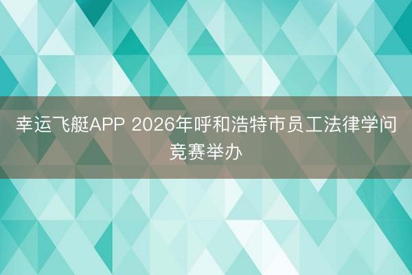 幸运飞艇APP 2026年呼和浩特市员工法律学问竞赛举办