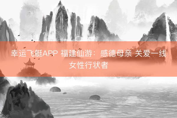 幸运飞艇APP 福建仙游：感德母亲 关爱一线女性行状者