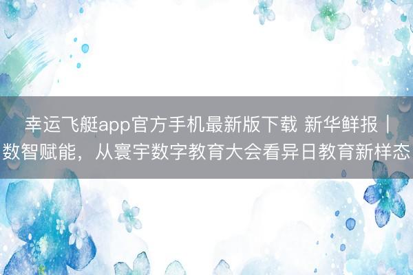 幸运飞艇app官方手机最新版下载 新华鲜报｜数智赋能，从寰宇数字教育大会看异日教育新样态