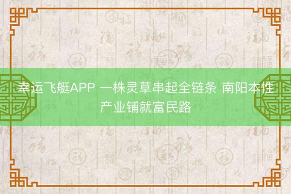 幸运飞艇APP 一株灵草串起全链条 南阳本性产业铺就富民路