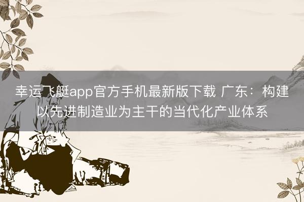 幸运飞艇app官方手机最新版下载 广东：构建以先进制造业为主干的当代化产业体系