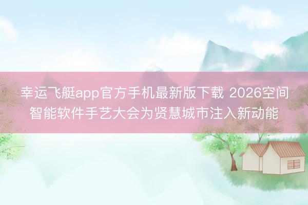 幸运飞艇app官方手机最新版下载 2026空间智能软件手艺大会为贤慧城市注入新动能