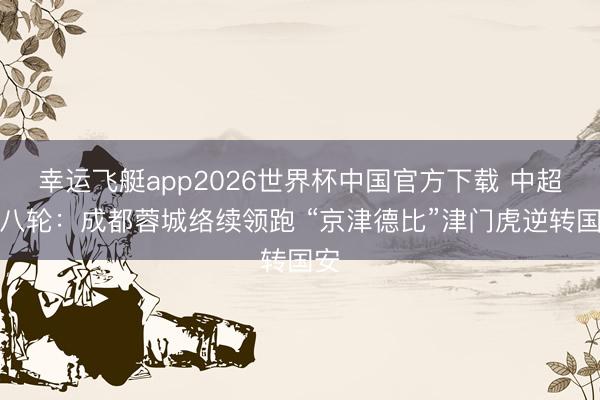 幸运飞艇app2026世界杯中国官方下载 中超第八轮:成都蓉城络续领跑 “京津德比”津门虎逆转国安