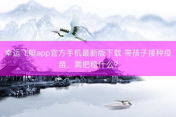 幸运飞艇app官方手机最新版下载 带孩子接种疫苗，需把稳什么？