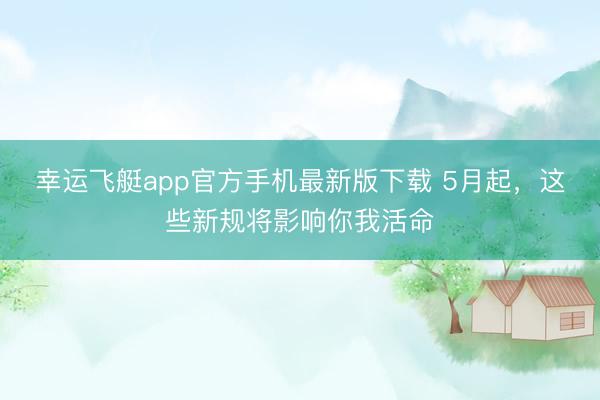 幸运飞艇app官方手机最新版下载 5月起，这些新规将影响你我活命