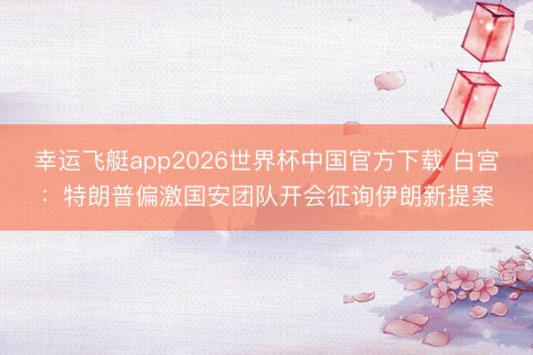 幸运飞艇app2026世界杯中国官方下载 白宫:特朗普偏激国安团队开会征询伊朗新提案