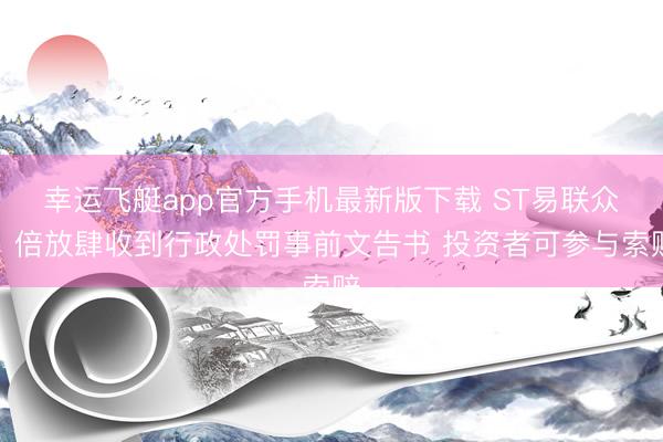 幸运飞艇app官方手机最新版下载 ST易联众、倍放肆收到行政处罚事前文告书 投资者可参与索赔