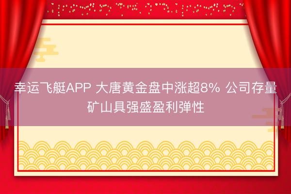 幸运飞艇APP 大唐黄金盘中涨超8% 公司存量矿山具强盛盈利弹性
