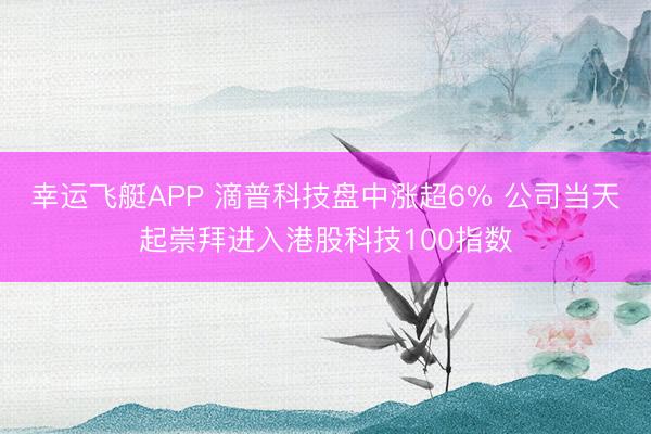 幸运飞艇APP 滴普科技盘中涨超6% 公司当天起崇拜进入港股科技100指数