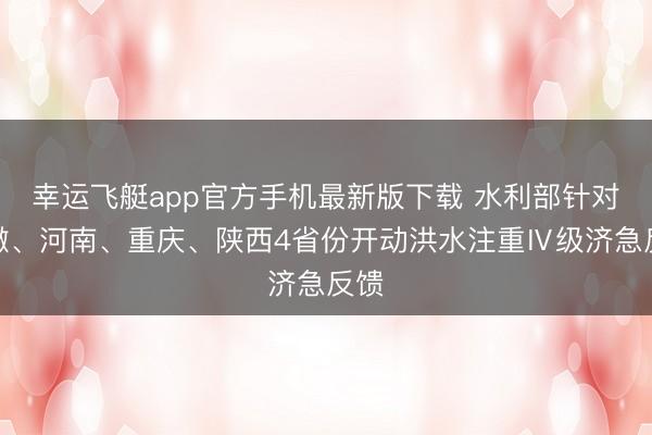 幸运飞艇app官方手机最新版下载 水利部针对安徽、河南、重庆、陕西4省份开动洪水注重Ⅳ级济急反馈