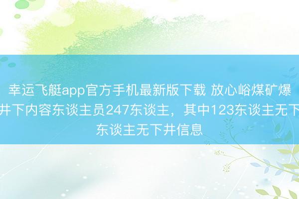 幸运飞艇app官方手机最新版下载 放心峪煤矿爆炸事故井下内容东谈主员247东谈主，其中123东谈主无下井信息