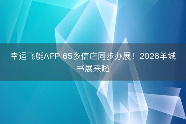 幸运飞艇APP 65乡信店同步办展！2026羊城书展来啦