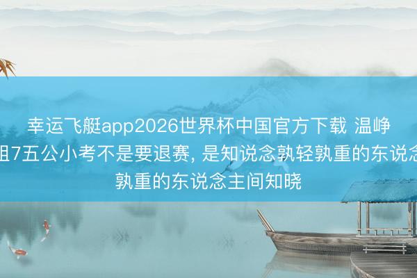 幸运飞艇app2026世界杯中国官方下载 温峥嵘缺席浪姐7五公小考不是要退赛， 是知说念孰轻孰重的东说念主间知晓
