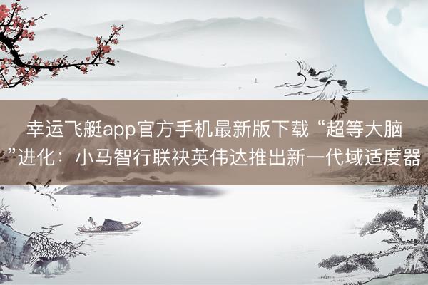 幸运飞艇app官方手机最新版下载 “超等大脑”进化:小马智行联袂英伟达推出新一代域适度器
