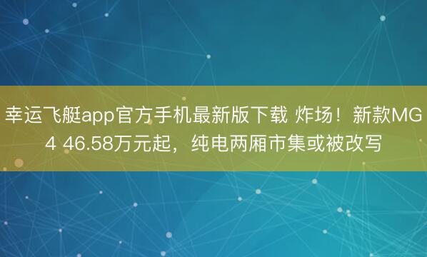 幸运飞艇app官方手机最新版下载 炸场！新款MG4 46.58万元起，纯电两厢市集或被改写
