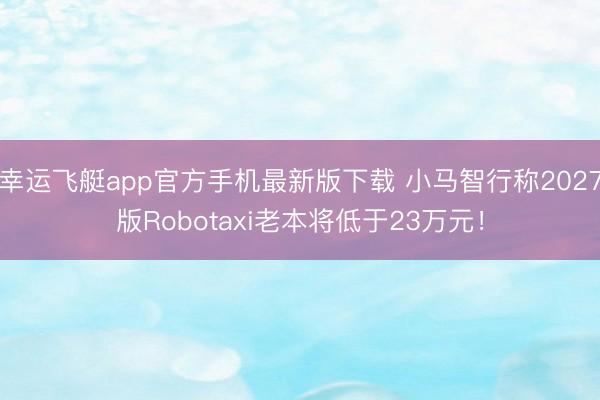 幸运飞艇app官方手机最新版下载 小马智行称2027版Robotaxi老本将低于23万元！