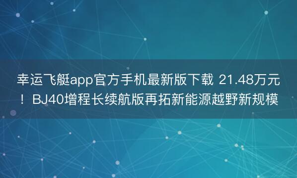 幸运飞艇app官方手机最新版下载 21.48万元！BJ40增程长续航版再拓新能源越野新规模