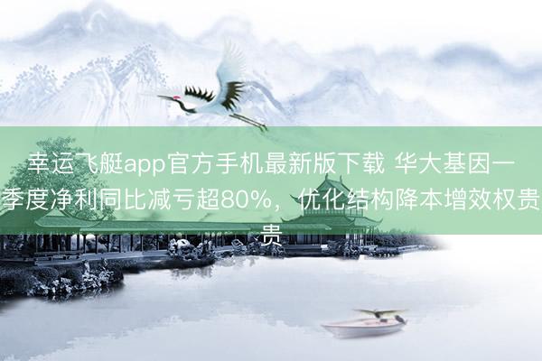 幸运飞艇app官方手机最新版下载 华大基因一季度净利同比减亏超80%，优化结构降本增效权贵