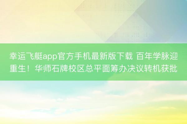幸运飞艇app官方手机最新版下载 百年学脉迎重生！华师石牌校区总平面筹办决议转机获批