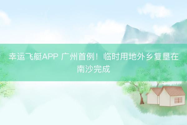幸运飞艇APP 广州首例！临时用地外乡复垦在南沙完成