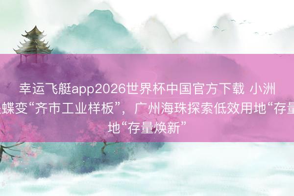 幸运飞艇app2026世界杯中国官方下载 小洲村加快蝶变“齐市工业样板”，广州海珠探索低效用地“存量焕新”