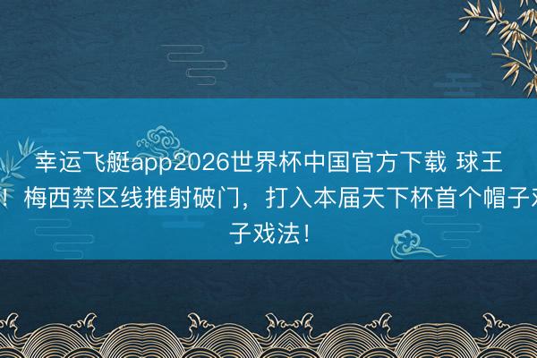 幸运飞艇app2026世界杯中国官方下载 球王返场！梅西禁区线推射破门，打入本届天下杯首个帽子戏法！