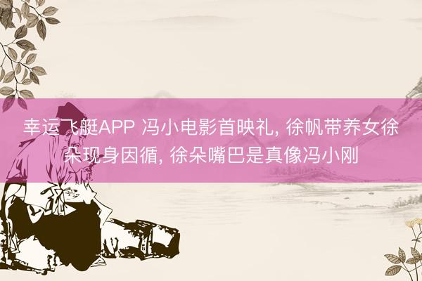 幸运飞艇APP 冯小电影首映礼， 徐帆带养女徐朵现身因循， 徐朵嘴巴是真像冯小刚