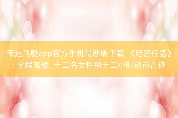 幸运飞艇app官方手机最新版下载 《绝密任务》: 全程高燃， 十二名女性用十二小时创造古迹