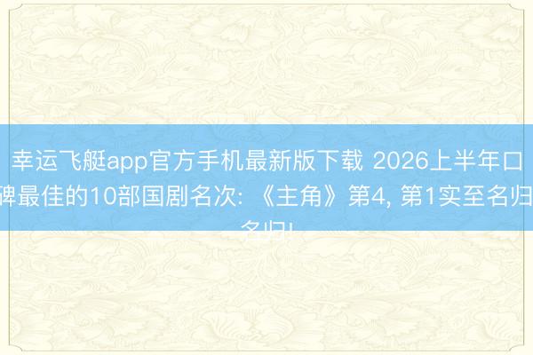 幸运飞艇app官方手机最新版下载 2026上半年口碑最佳的10部国剧名次: 《主角》第4， 第1实至名归!