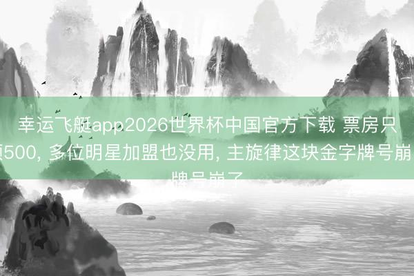 幸运飞艇app2026世界杯中国官方下载 票房只须500， 多位明星加盟也没用， 主旋律这块金字牌号崩了