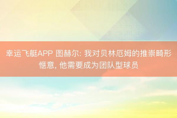 幸运飞艇APP 图赫尔: 我对贝林厄姆的推崇畸形惬意， 他需要成为团队型球员